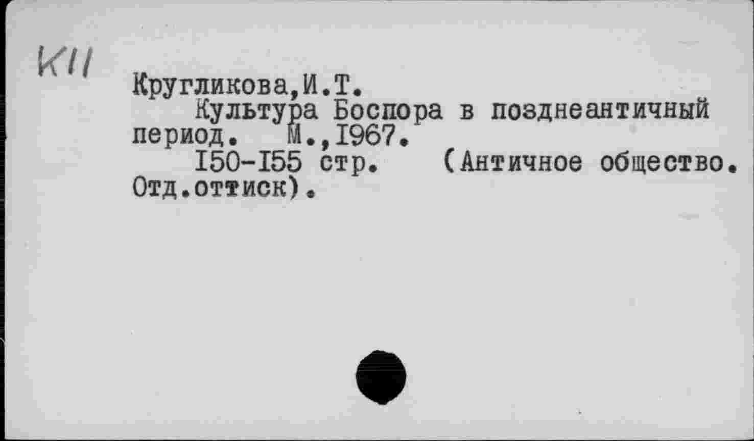 ﻿к//
Кругликова,И.T.
Культура Боспора в поздноантичный период. М.,1967.
150-155 стр.	(Античное общество.
Отд.оттиск).